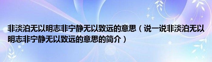 非淡泊无以明志非宁静无以致远的意思（说一说非淡泊无以明志非宁静无以致远的意思的简介）