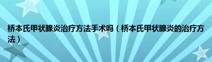 桥本氏甲状腺炎治疗方法手术吗（桥本氏甲状腺炎的治疗方法）