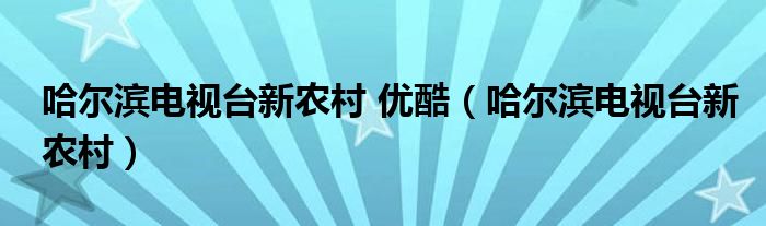 哈尔滨电视台新农村 优酷（哈尔滨电视台新农村）