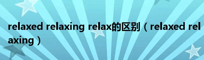 relaxed relaxing relax的区别（relaxed relaxing）