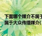 下面哪个媒介不属于大众传播媒介的范畴（下面哪个媒介不属于大众传播媒介( )）