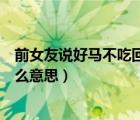 前女友说好马不吃回头草是什么意思（好马不吃回头草是什么意思）