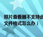 照片查看器不支持此文件格式 win10（照片查看器不支持此文件格式怎么办）