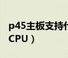 p45主板支持什么显卡（P45主板可以用那些CPU）