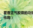 藿香正气胶囊的功效与作用有哪些（藿香正气胶囊的功效与作用）