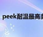 peek耐温最高多少度（peek耐高温多少度）