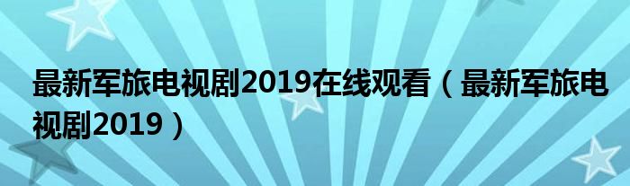 最新军旅电视剧2019在线观看（最新军旅电视剧2019）