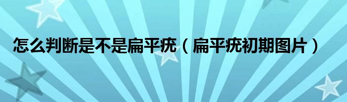 怎么判断是不是扁平疣（扁平疣初期图片）