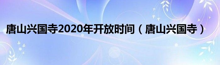 唐山兴国寺2020年开放时间（唐山兴国寺）