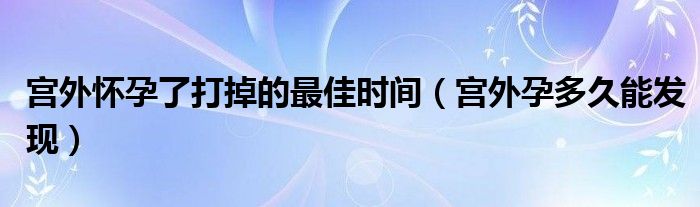 宫外怀孕了打掉的最佳时间（宫外孕多久能发现）