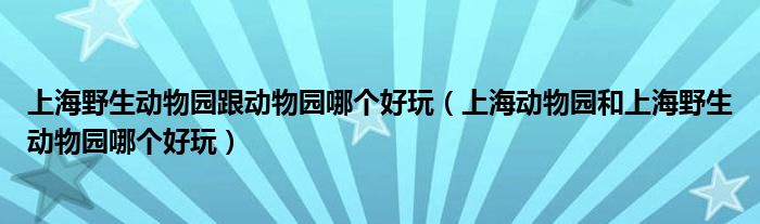 上海野生动物园跟动物园哪个好玩（上海动物园和上海野生动物园哪个好玩）