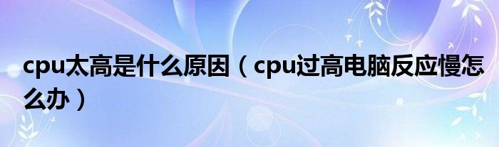 cpu太高是什么原因（cpu过高电脑反应慢怎么办）