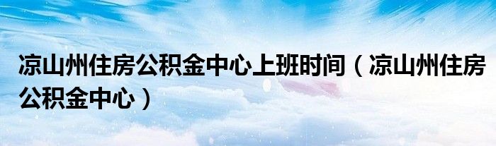 凉山州住房公积金中心上班时间（凉山州住房公积金中心）