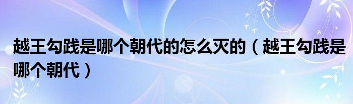 越王勾践是哪个朝代的怎么灭的（越王勾践是哪个朝代）