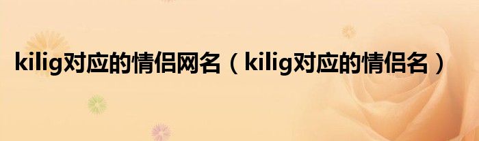 kilig对应的情侣网名（kilig对应的情侣名）