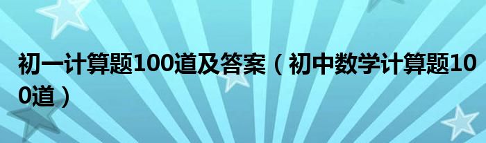 初一计算题100道及答案（初中数学计算题100道）