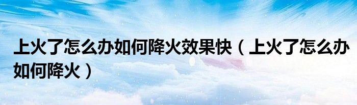 上火了怎么办如何降火效果快（上火了怎么办如何降火）