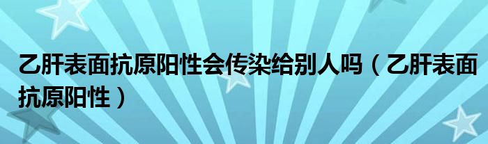 乙肝表面抗原阳性会传染给别人吗（乙肝表面抗原阳性）