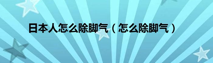 日本人怎么除脚气（怎么除脚气）