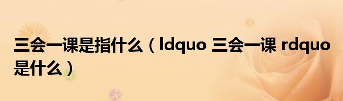 三会一课是指什么（ldquo 三会一课 rdquo 是什么）