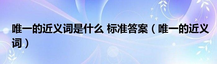 唯一的近义词是什么 标准答案（唯一的近义词）