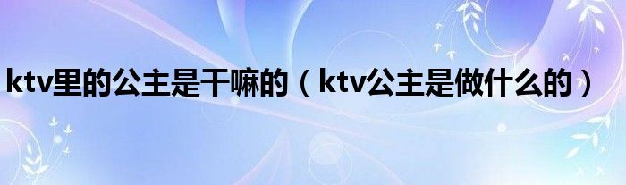 ktv里的公主是干嘛的（ktv公主是做什么的）