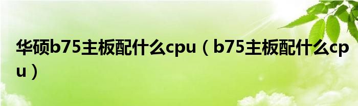 华硕b75主板配什么cpu（b75主板配什么cpu）