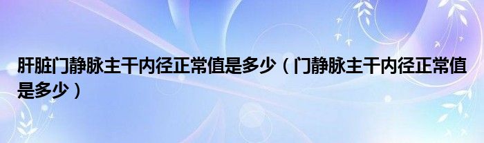 肝脏门静脉主干内径正常值是多少（门静脉主干内径正常值是多少）