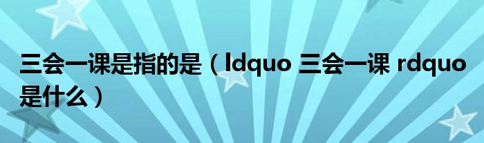 三会一课是指的是（ldquo 三会一课 rdquo 是什么）