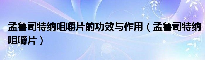 孟鲁司特纳咀嚼片的功效与作用（孟鲁司特纳咀嚼片）