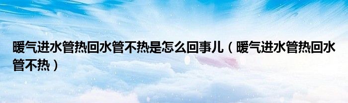 暖气进水管热回水管不热是怎么回事儿（暖气进水管热回水管不热）