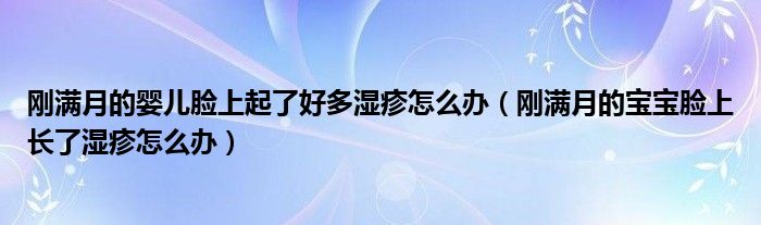 刚满月的婴儿脸上起了好多湿疹怎么办（刚满月的宝宝脸上长了湿疹怎么办）