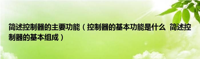 简述控制器的主要功能（控制器的基本功能是什么  简述控制器的基本组成）