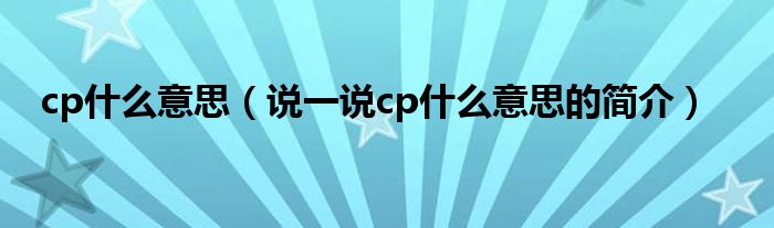 cp什么意思（说一说cp什么意思的简介）