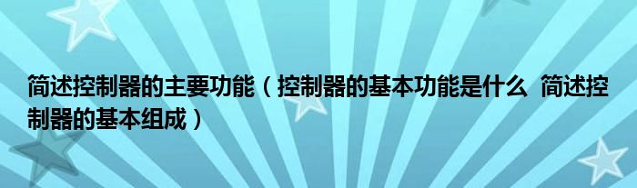 简述控制器的主要功能（控制器的基本功能是什么  简述控制器的基本组成）