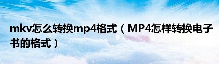 mkv怎么转换mp4格式（MP4怎样转换电子书的格式）