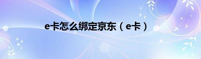 e卡怎么绑定京东（e卡）