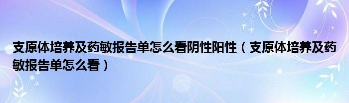 支原体培养及药敏报告单怎么看阴性阳性（支原体培养及药敏报告单怎么看）