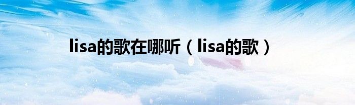 lisa的歌在哪听（lisa的歌）