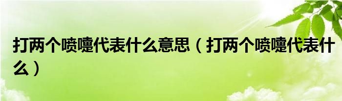 打两个喷嚏代表什么意思（打两个喷嚏代表什么）