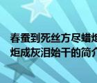 春蚕到死丝方尽蜡炬成灰泪始干（说一说春蚕到死丝方尽蜡炬成灰泪始干的简介）