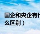 国企和央企有什么区别视频（国企和央企有什么区别）