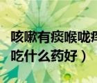 咳嗽有痰喉咙痒吃什么药效果好（血糖高咳嗽吃什么药好）