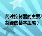 简述控制器的主要功能（控制器的基本功能是什么  简述控制器的基本组成）