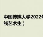 中国传媒大学2022年研究生录取分数线（中国传媒大学分数线艺术生）