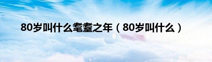 80岁叫什么耄耋之年（80岁叫什么）