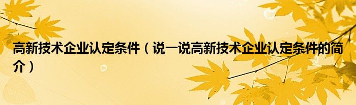 高新技术企业认定条件（说一说高新技术企业认定条件的简介）