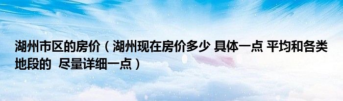 湖州市区的房价（湖州现在房价多少 具体一点 平均和各类地段的  尽量详细一点）