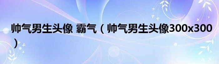 帅气男生头像 霸气（帅气男生头像300x300）