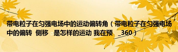 带电粒子在匀强电场中的运动偏转角（带电粒子在匀强电场中的偏转  侧移   是怎样的运动 我在预   _360）